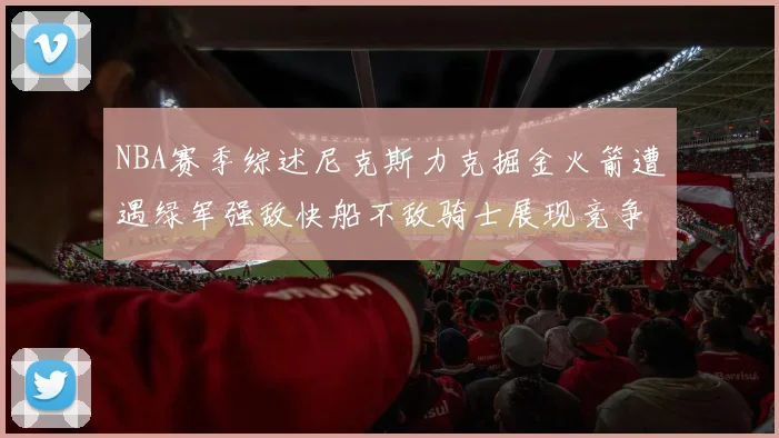 NBA赛季综述尼克斯力克掘金火箭遭遇绿军强敌快船不敌骑士展现竞争激烈