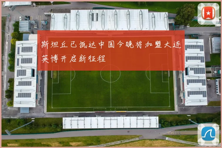 斯坦丘已抵达中国今晚将加盟大连英博开启新征程