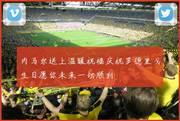 内马尔送上温暖祝福庆祝罗德里戈生日愿你未来一切顺利