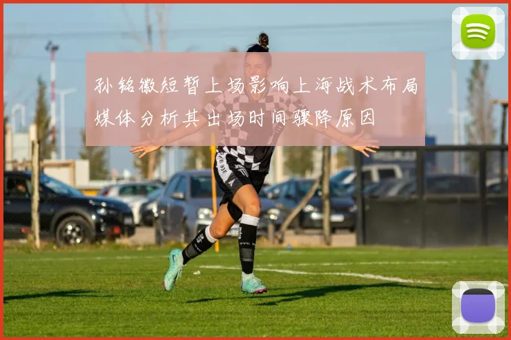 孙铭徽短暂上场影响上海战术布局媒体分析其出场时间骤降原因