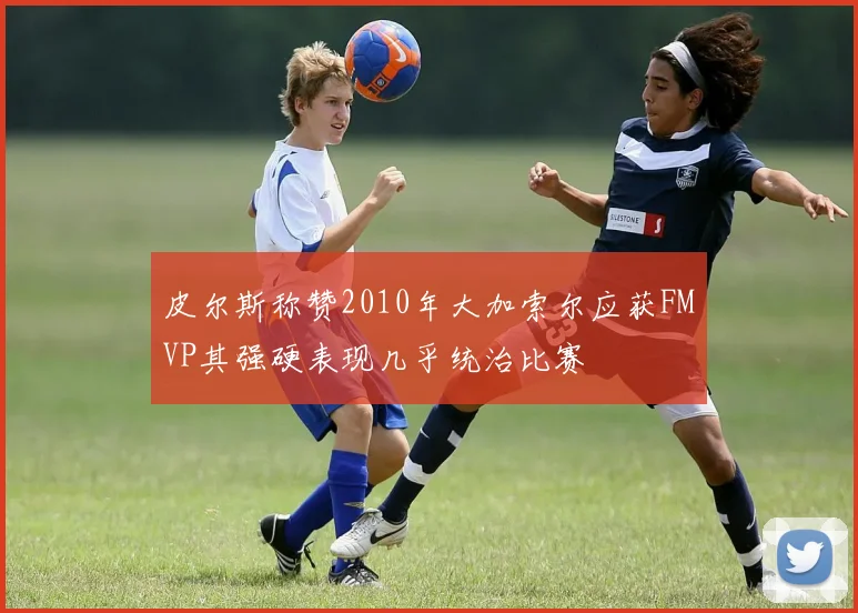 皮尔斯称赞2010年大加索尔应获FMVP其强硬表现几乎统治比赛
