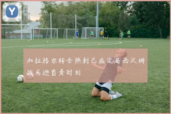 加拉格尔转会热刺已成定局西汉姆战或迎首秀时刻