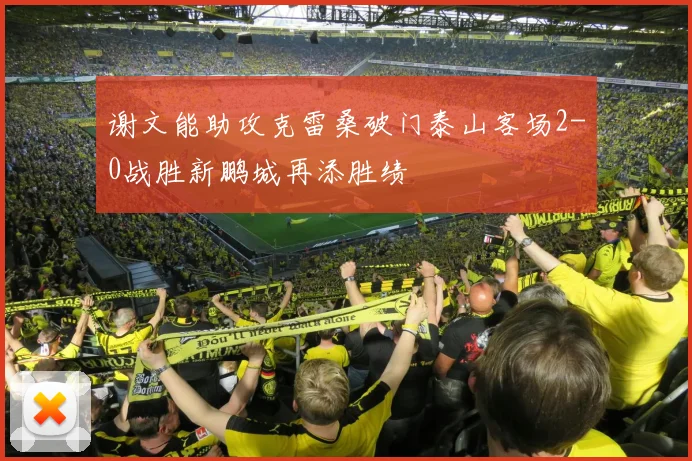谢文能助攻克雷桑破门泰山客场2-0战胜新鹏城再添胜绩