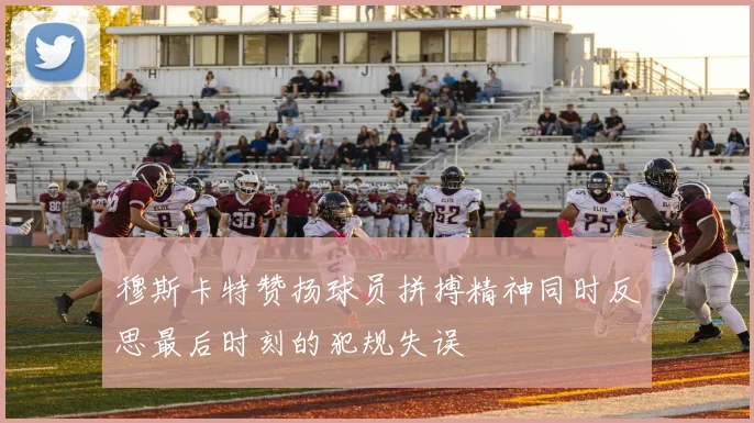 穆斯卡特赞扬球员拼搏精神同时反思最后时刻的犯规失误