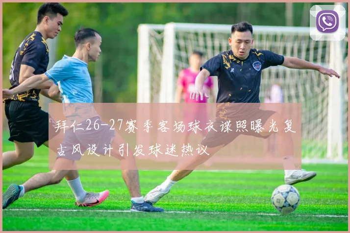 拜仁26-27赛季客场球衣谍照曝光复古风设计引发球迷热议