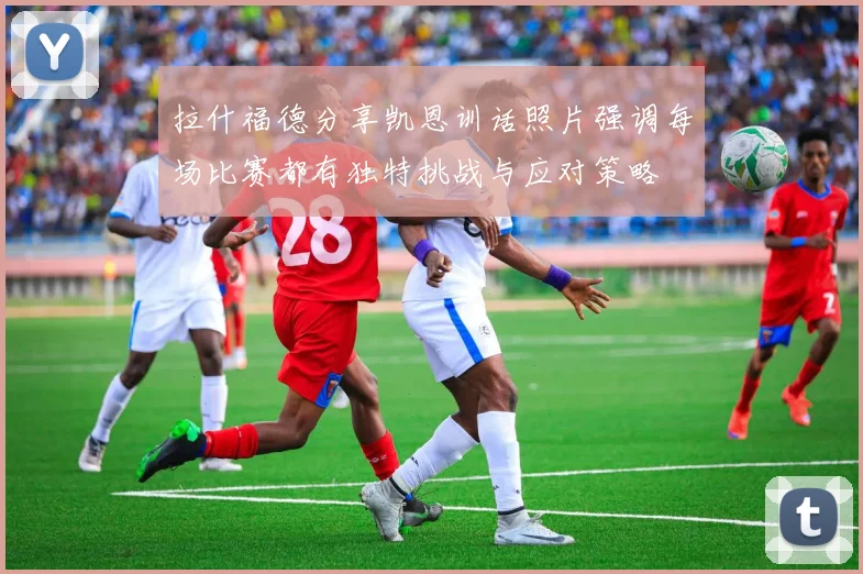 拉什福德分享凯恩训话照片强调每场比赛都有独特挑战与应对策略