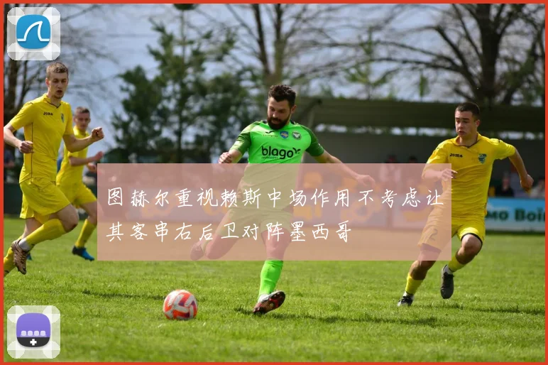 图赫尔重视赖斯中场作用不考虑让其客串右后卫对阵墨西哥