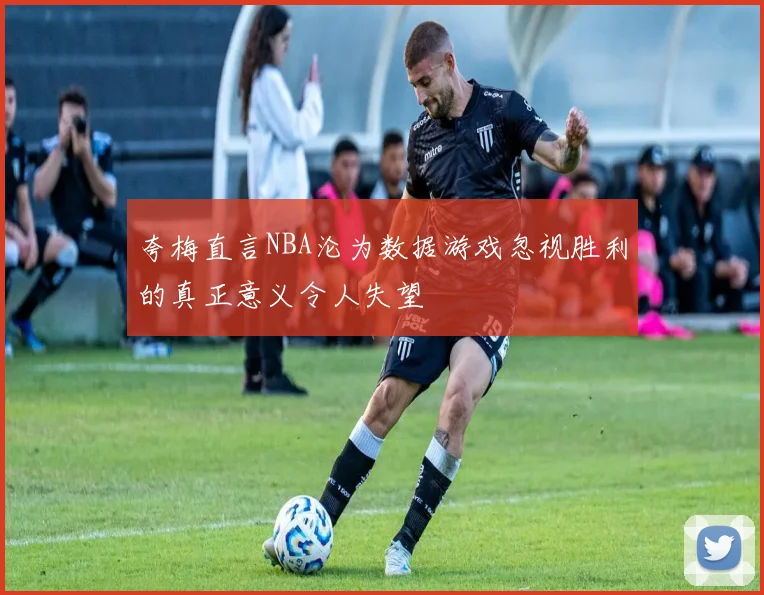 夸梅直言NBA沦为数据游戏忽视胜利的真正意义令人失望