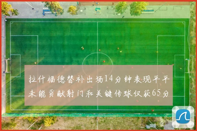 拉什福德替补出场14分钟表现平平未能贡献射门和关键传球仅获65分