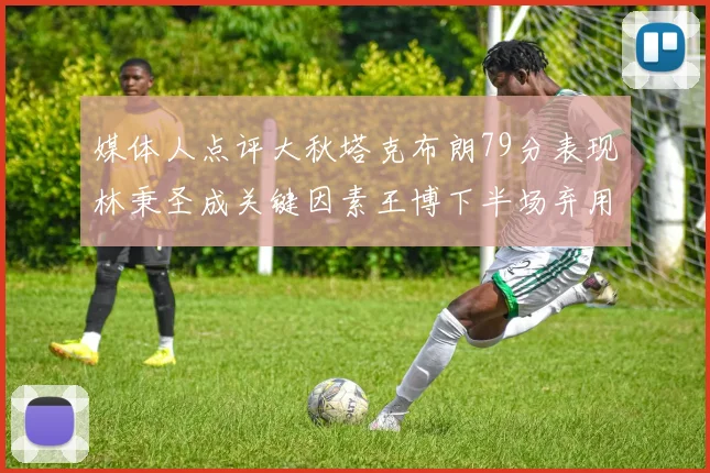 媒体人点评大秋塔克布朗79分表现林秉圣成关键因素王博下半场弃用孙铭徽引发热议