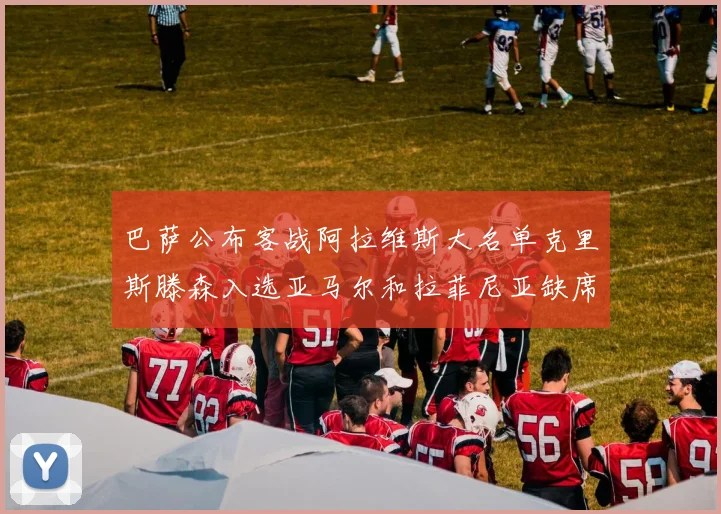 巴萨公布客战阿拉维斯大名单克里斯滕森入选亚马尔和拉菲尼亚缺席