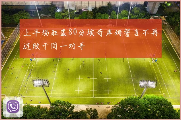 上半场狂轰80分埃奇库姆誓言不再连败于同一对手