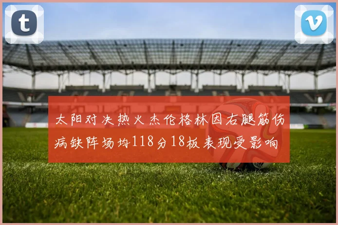 太阳对决热火杰伦格林因右腿筋伤病缺阵场均118分18板表现受影响