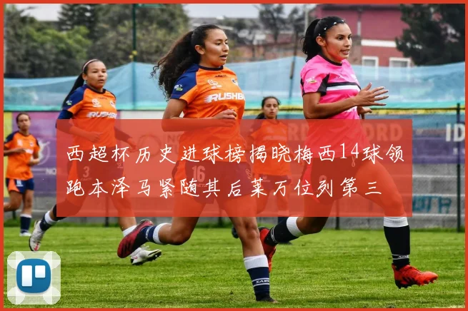 西超杯历史进球榜揭晓梅西14球领跑本泽马紧随其后莱万位列第三