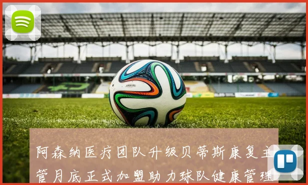 阿森纳医疗团队升级贝蒂斯康复主管月底正式加盟助力球队健康管理