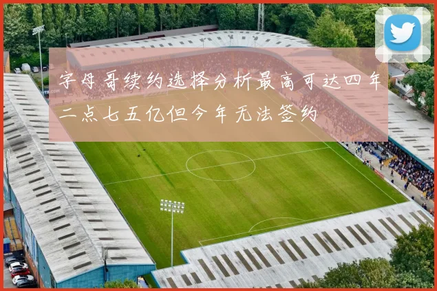 字母哥续约选择分析最高可达四年二点七五亿但今年无法签约