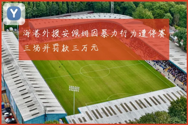 海港外援安佩姆因暴力行为遭停赛三场并罚款三万元