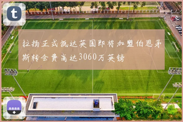 拉扬正式抵达英国即将加盟伯恩茅斯转会费高达3060万英镑