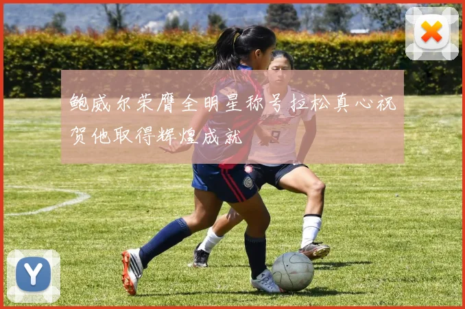 鲍威尔荣膺全明星称号拉松真心祝贺他取得辉煌成就